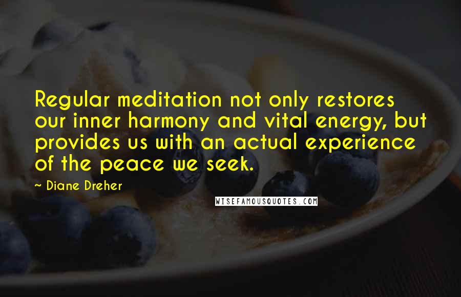 Diane Dreher Quotes: Regular meditation not only restores our inner harmony and vital energy, but provides us with an actual experience of the peace we seek.