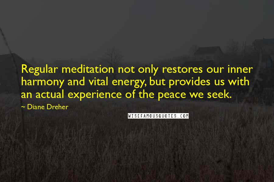 Diane Dreher Quotes: Regular meditation not only restores our inner harmony and vital energy, but provides us with an actual experience of the peace we seek.