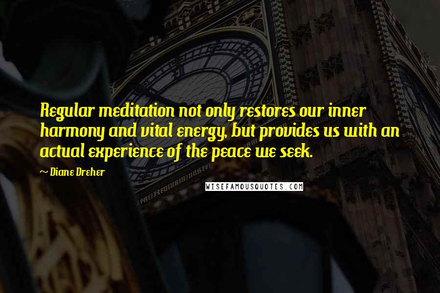 Diane Dreher Quotes: Regular meditation not only restores our inner harmony and vital energy, but provides us with an actual experience of the peace we seek.