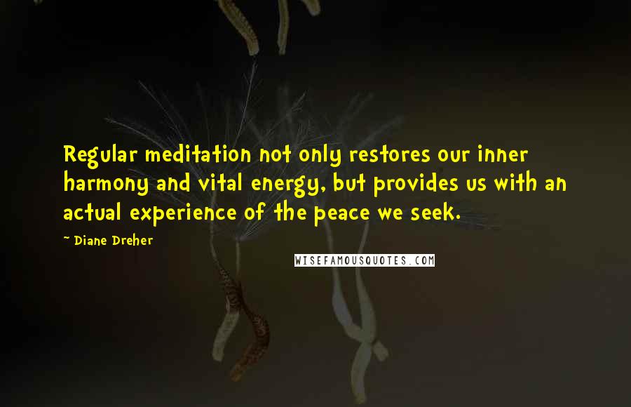 Diane Dreher Quotes: Regular meditation not only restores our inner harmony and vital energy, but provides us with an actual experience of the peace we seek.