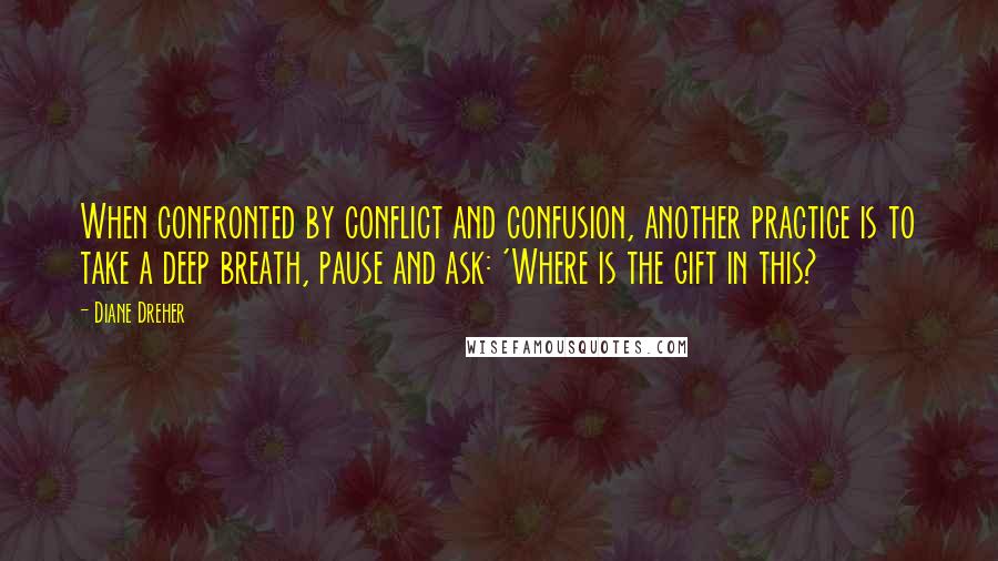 Diane Dreher Quotes: When confronted by conflict and confusion, another practice is to take a deep breath, pause and ask: 'Where is the gift in this?