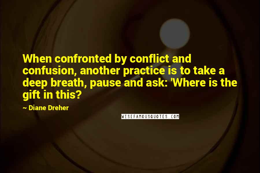 Diane Dreher Quotes: When confronted by conflict and confusion, another practice is to take a deep breath, pause and ask: 'Where is the gift in this?