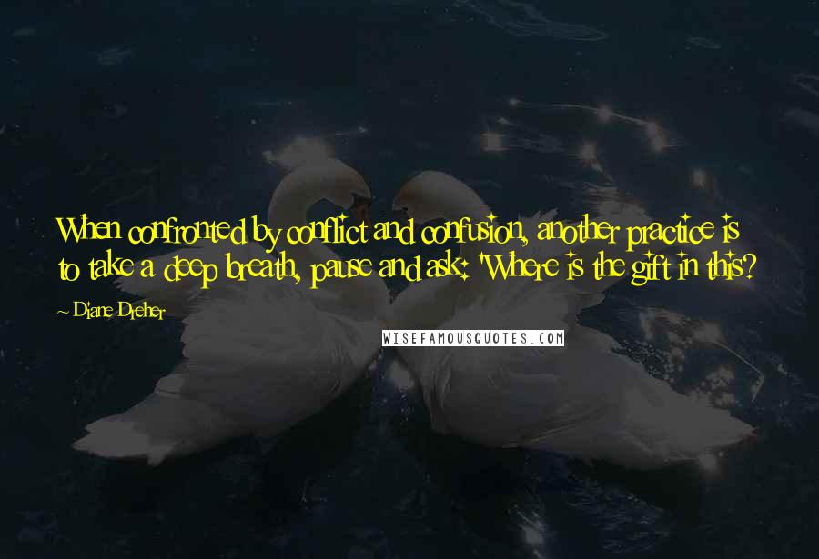 Diane Dreher Quotes: When confronted by conflict and confusion, another practice is to take a deep breath, pause and ask: 'Where is the gift in this?