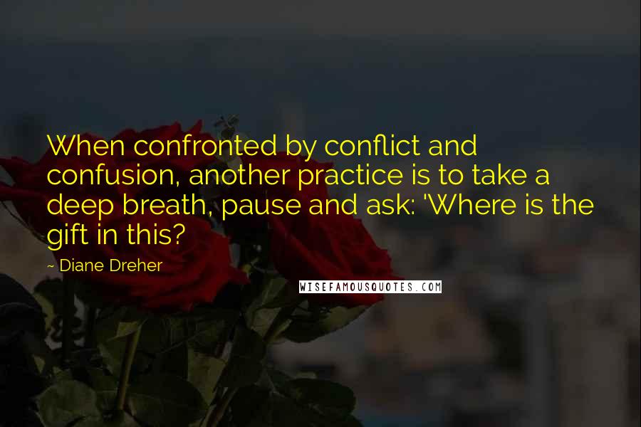 Diane Dreher Quotes: When confronted by conflict and confusion, another practice is to take a deep breath, pause and ask: 'Where is the gift in this?