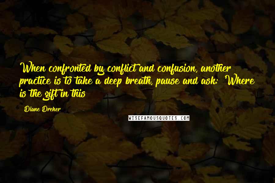 Diane Dreher Quotes: When confronted by conflict and confusion, another practice is to take a deep breath, pause and ask: 'Where is the gift in this?