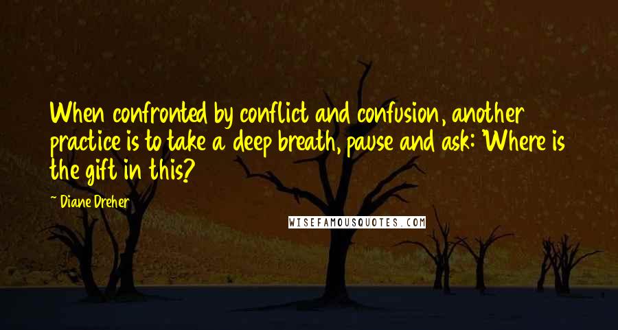 Diane Dreher Quotes: When confronted by conflict and confusion, another practice is to take a deep breath, pause and ask: 'Where is the gift in this?