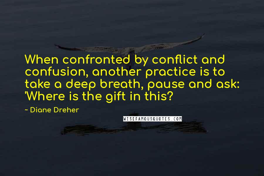 Diane Dreher Quotes: When confronted by conflict and confusion, another practice is to take a deep breath, pause and ask: 'Where is the gift in this?