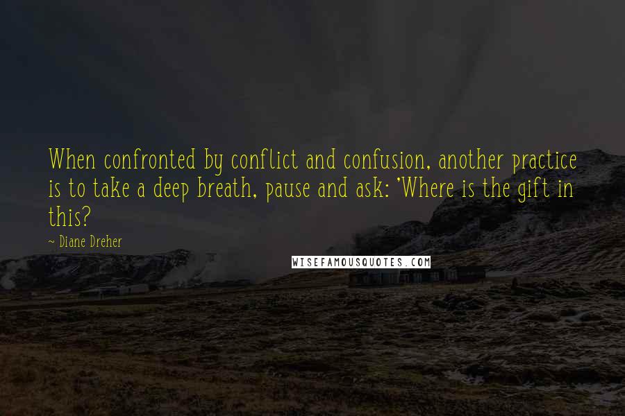 Diane Dreher Quotes: When confronted by conflict and confusion, another practice is to take a deep breath, pause and ask: 'Where is the gift in this?