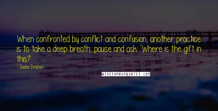 Diane Dreher Quotes: When confronted by conflict and confusion, another practice is to take a deep breath, pause and ask: 'Where is the gift in this?