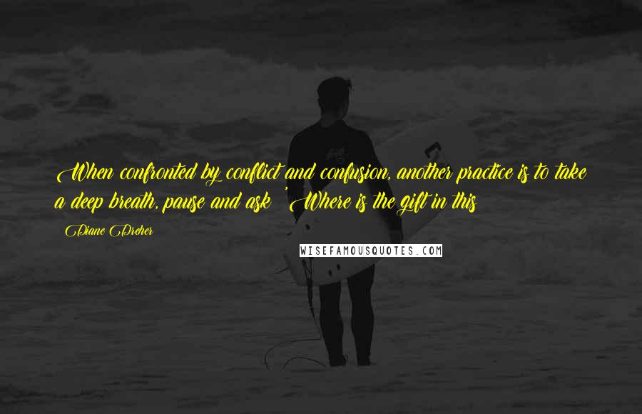 Diane Dreher Quotes: When confronted by conflict and confusion, another practice is to take a deep breath, pause and ask: 'Where is the gift in this?