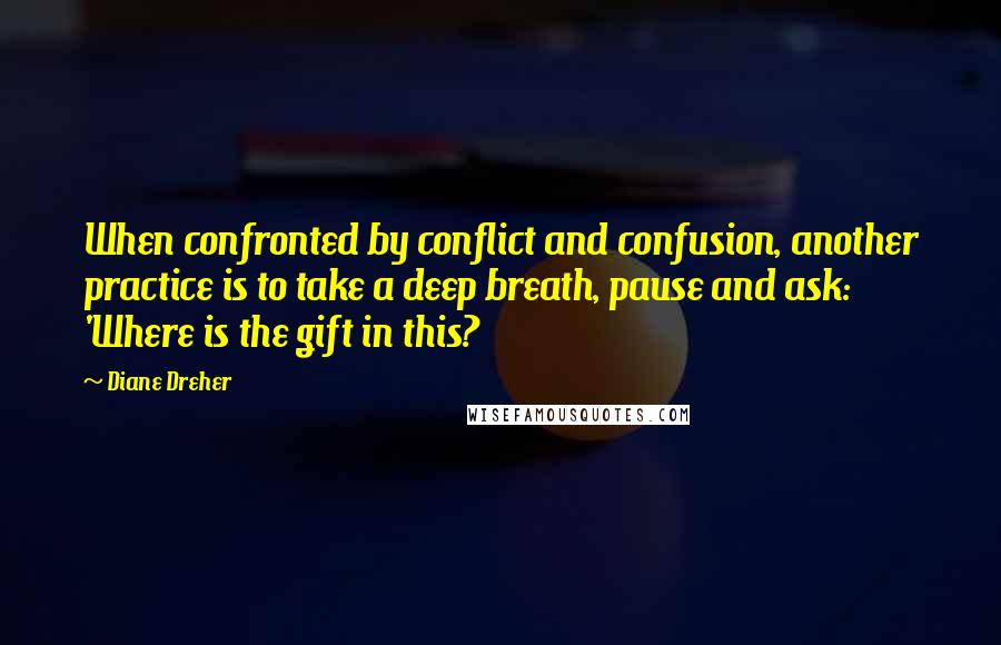 Diane Dreher Quotes: When confronted by conflict and confusion, another practice is to take a deep breath, pause and ask: 'Where is the gift in this?