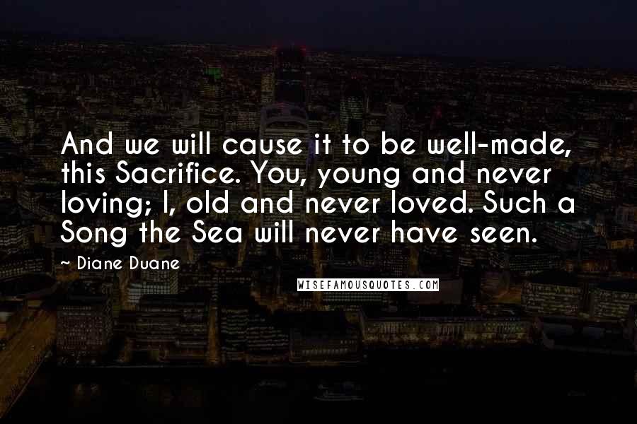 Diane Duane Quotes: And we will cause it to be well-made, this Sacrifice. You, young and never loving; I, old and never loved. Such a Song the Sea will never have seen.