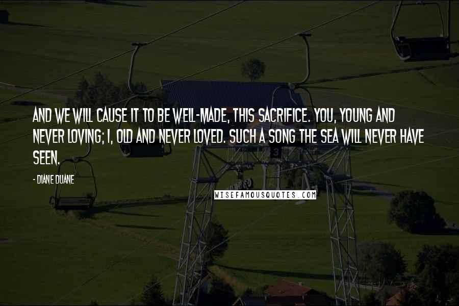 Diane Duane Quotes: And we will cause it to be well-made, this Sacrifice. You, young and never loving; I, old and never loved. Such a Song the Sea will never have seen.