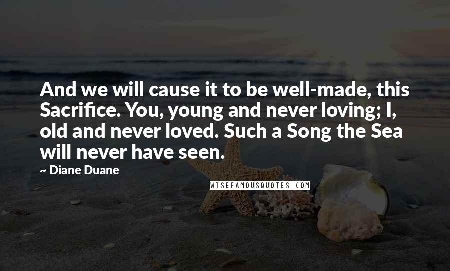 Diane Duane Quotes: And we will cause it to be well-made, this Sacrifice. You, young and never loving; I, old and never loved. Such a Song the Sea will never have seen.