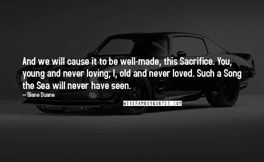 Diane Duane Quotes: And we will cause it to be well-made, this Sacrifice. You, young and never loving; I, old and never loved. Such a Song the Sea will never have seen.