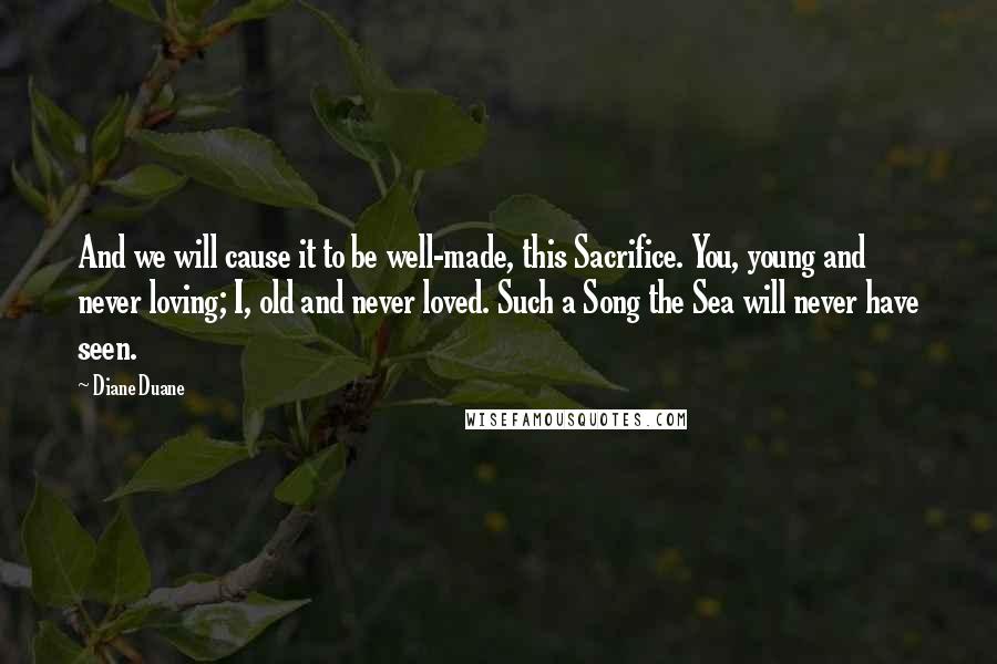 Diane Duane Quotes: And we will cause it to be well-made, this Sacrifice. You, young and never loving; I, old and never loved. Such a Song the Sea will never have seen.