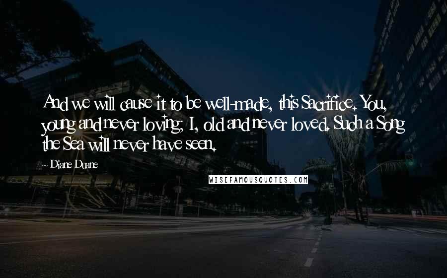 Diane Duane Quotes: And we will cause it to be well-made, this Sacrifice. You, young and never loving; I, old and never loved. Such a Song the Sea will never have seen.