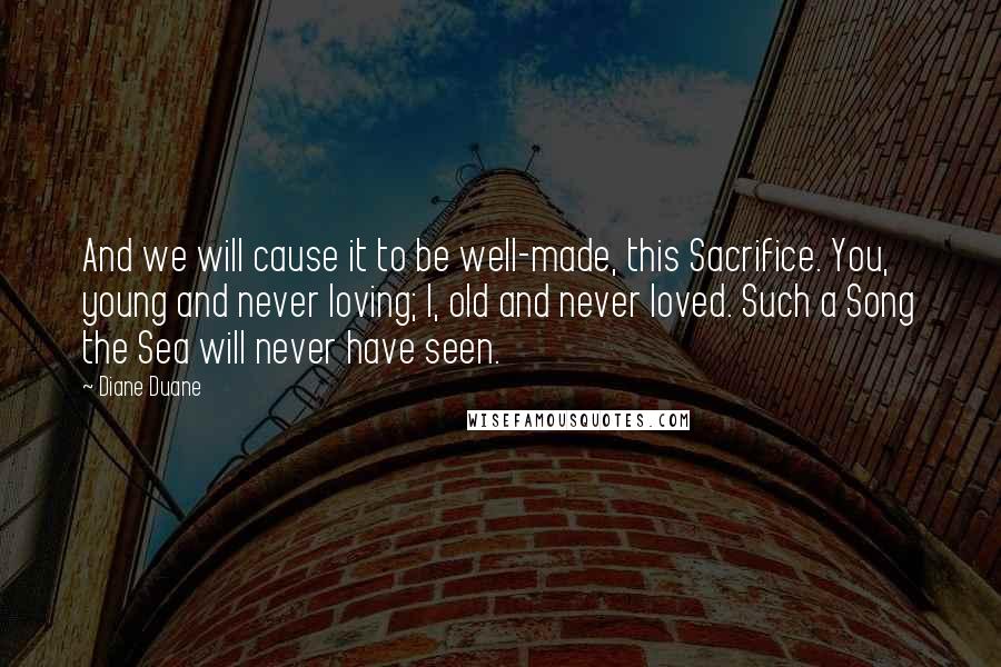 Diane Duane Quotes: And we will cause it to be well-made, this Sacrifice. You, young and never loving; I, old and never loved. Such a Song the Sea will never have seen.