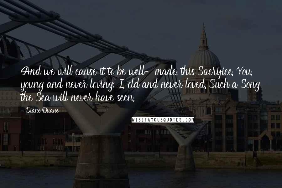 Diane Duane Quotes: And we will cause it to be well-made, this Sacrifice. You, young and never loving; I, old and never loved. Such a Song the Sea will never have seen.