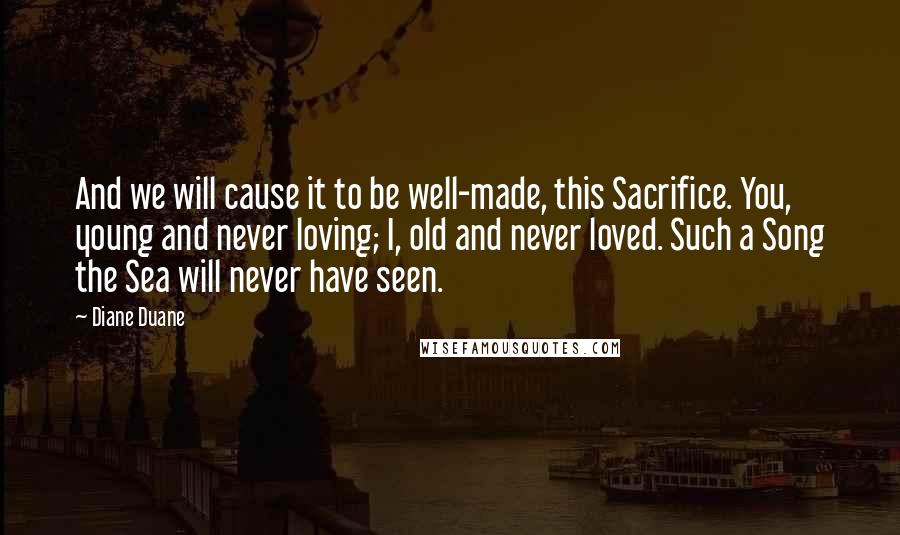 Diane Duane Quotes: And we will cause it to be well-made, this Sacrifice. You, young and never loving; I, old and never loved. Such a Song the Sea will never have seen.