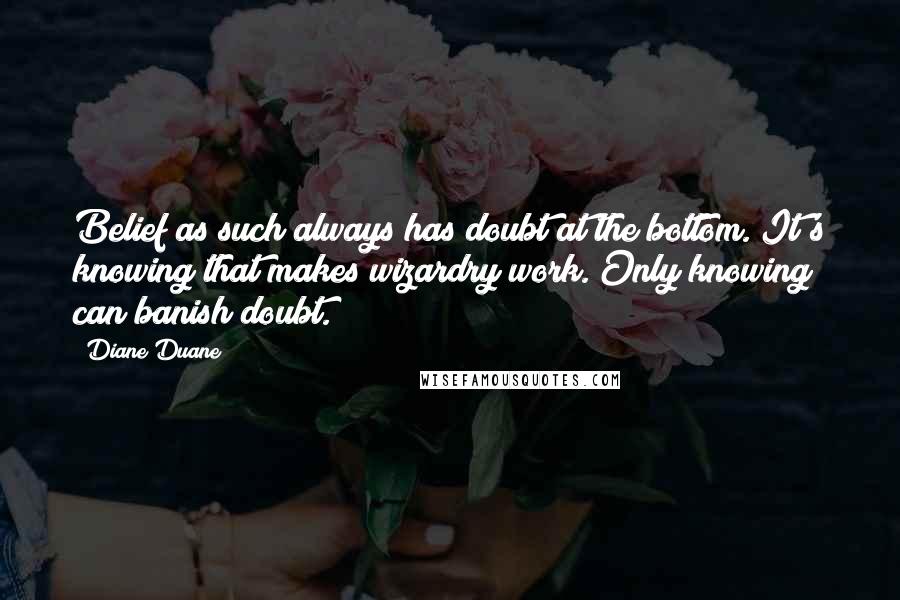 Diane Duane Quotes: Belief as such always has doubt at the bottom. It's knowing that makes wizardry work. Only knowing can banish doubt.