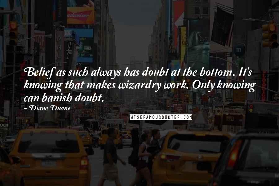 Diane Duane Quotes: Belief as such always has doubt at the bottom. It's knowing that makes wizardry work. Only knowing can banish doubt.