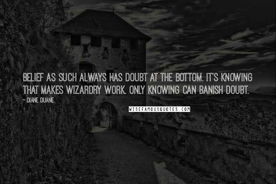 Diane Duane Quotes: Belief as such always has doubt at the bottom. It's knowing that makes wizardry work. Only knowing can banish doubt.