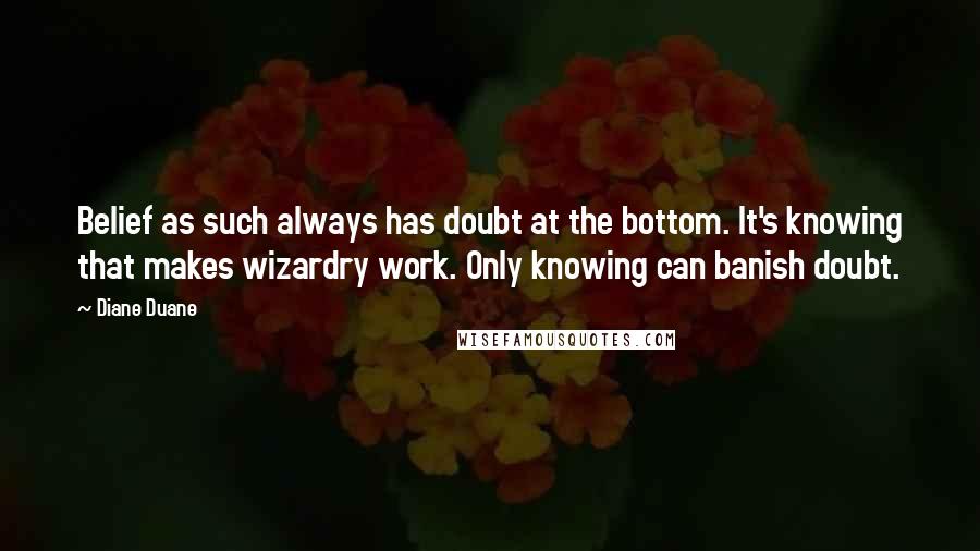 Diane Duane Quotes: Belief as such always has doubt at the bottom. It's knowing that makes wizardry work. Only knowing can banish doubt.