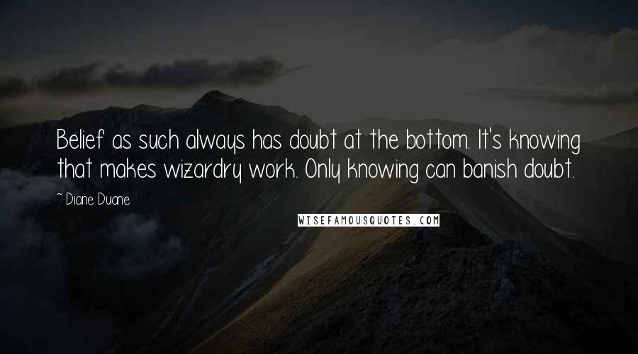 Diane Duane Quotes: Belief as such always has doubt at the bottom. It's knowing that makes wizardry work. Only knowing can banish doubt.