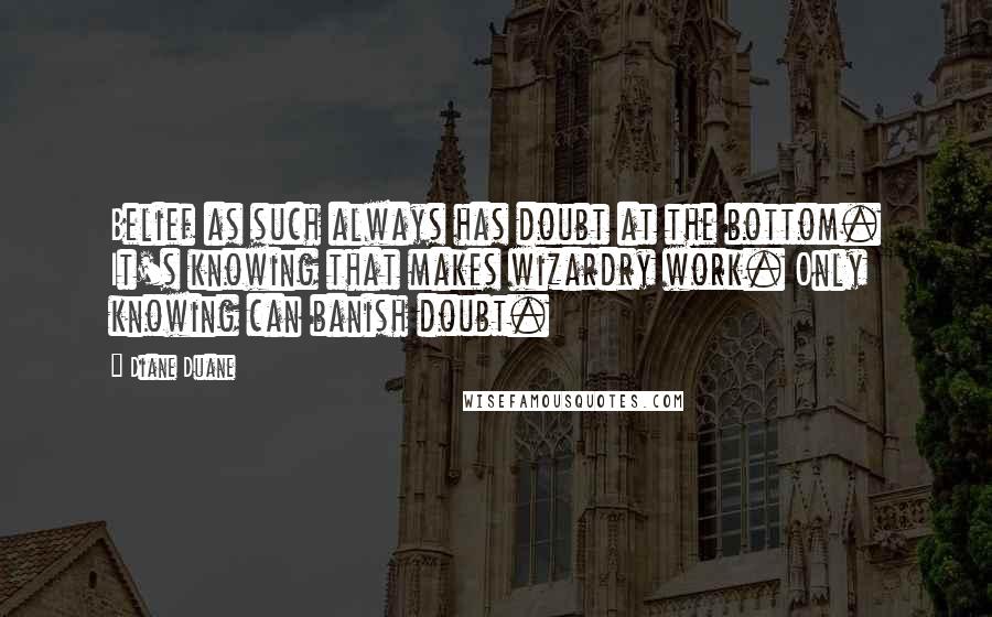 Diane Duane Quotes: Belief as such always has doubt at the bottom. It's knowing that makes wizardry work. Only knowing can banish doubt.