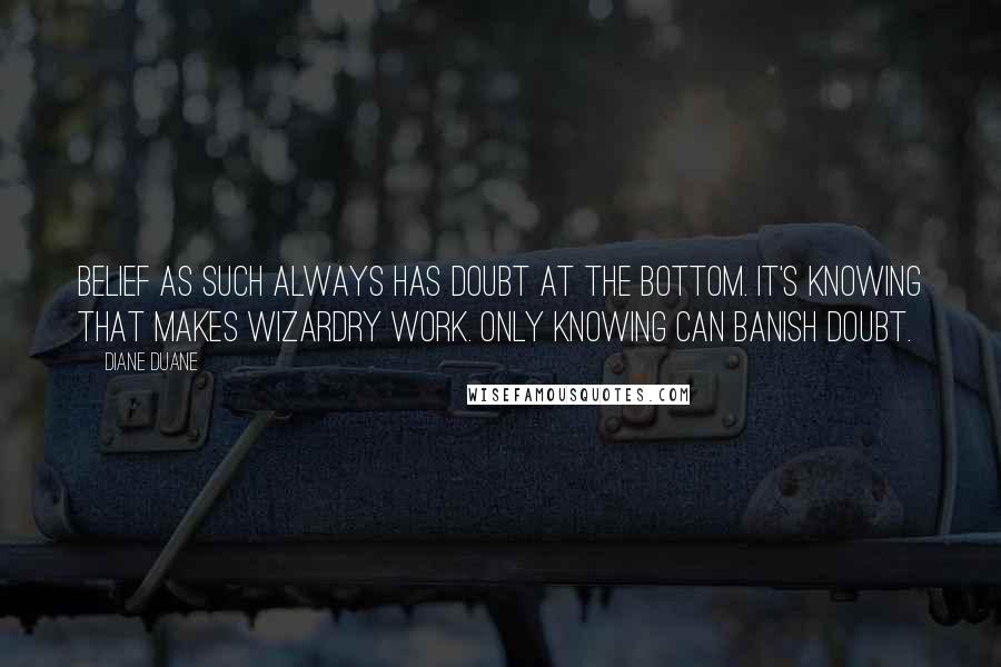 Diane Duane Quotes: Belief as such always has doubt at the bottom. It's knowing that makes wizardry work. Only knowing can banish doubt.