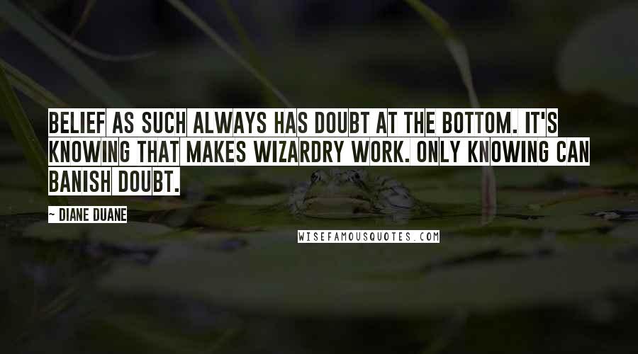 Diane Duane Quotes: Belief as such always has doubt at the bottom. It's knowing that makes wizardry work. Only knowing can banish doubt.