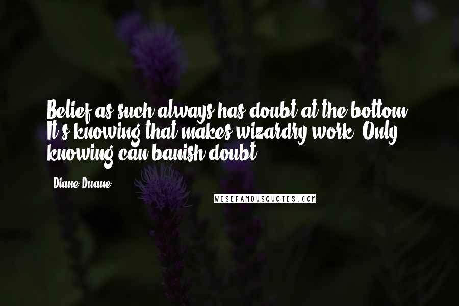 Diane Duane Quotes: Belief as such always has doubt at the bottom. It's knowing that makes wizardry work. Only knowing can banish doubt.