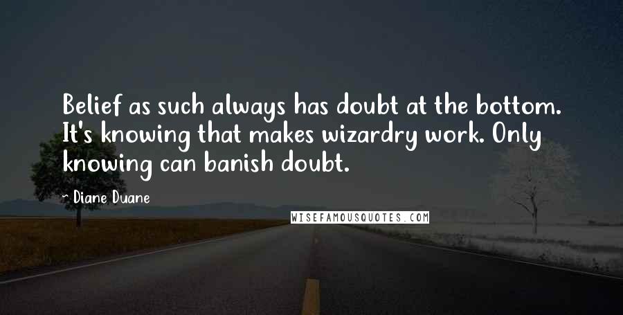 Diane Duane Quotes: Belief as such always has doubt at the bottom. It's knowing that makes wizardry work. Only knowing can banish doubt.