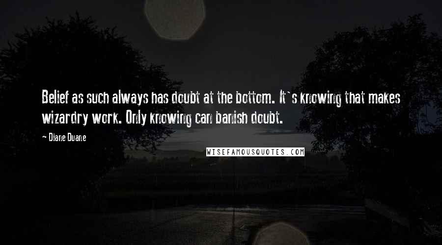 Diane Duane Quotes: Belief as such always has doubt at the bottom. It's knowing that makes wizardry work. Only knowing can banish doubt.