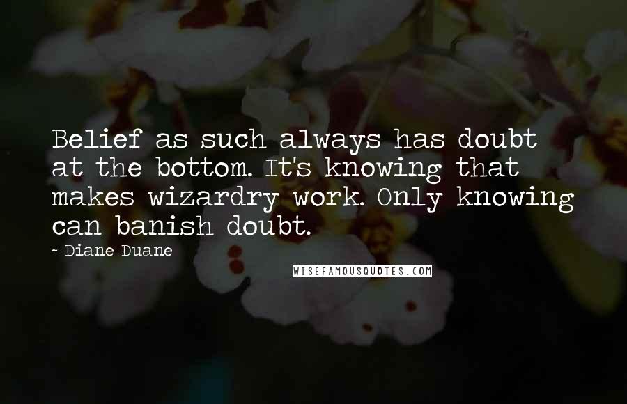 Diane Duane Quotes: Belief as such always has doubt at the bottom. It's knowing that makes wizardry work. Only knowing can banish doubt.