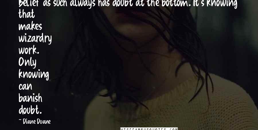 Diane Duane Quotes: Belief as such always has doubt at the bottom. It's knowing that makes wizardry work. Only knowing can banish doubt.