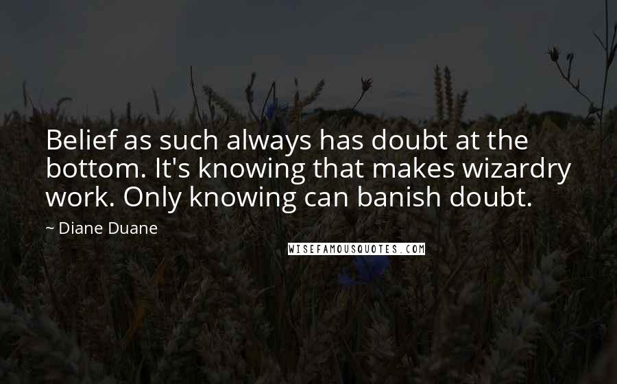 Diane Duane Quotes: Belief as such always has doubt at the bottom. It's knowing that makes wizardry work. Only knowing can banish doubt.