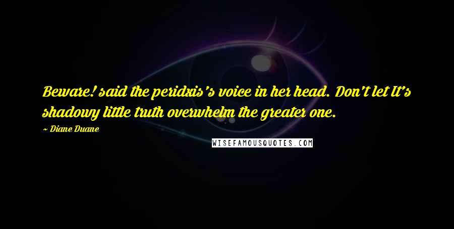 Diane Duane Quotes: Beware! said the peridxis's voice in her head. Don't let It's shadowy little truth overwhelm the greater one.