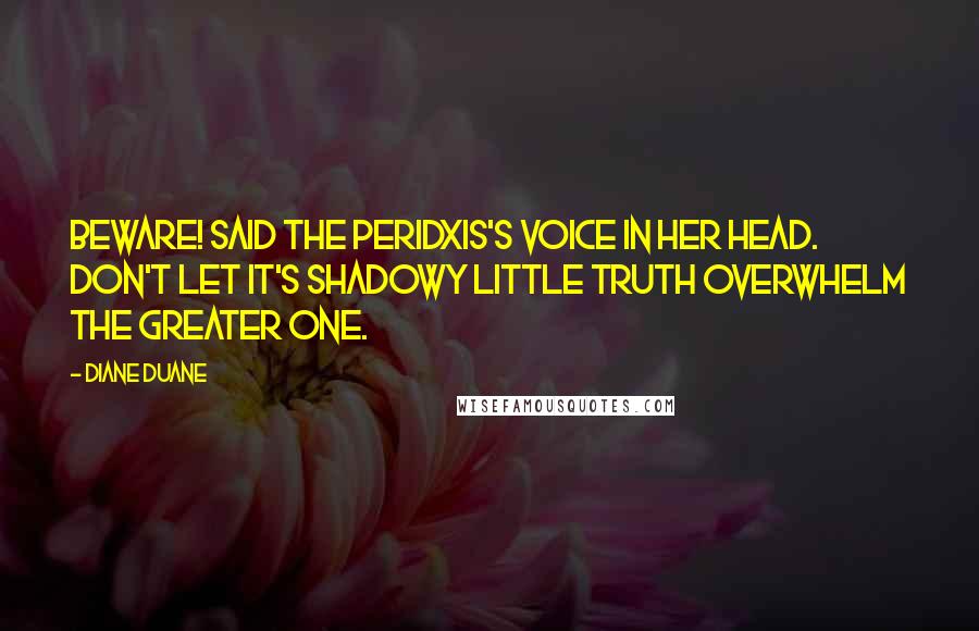 Diane Duane Quotes: Beware! said the peridxis's voice in her head. Don't let It's shadowy little truth overwhelm the greater one.