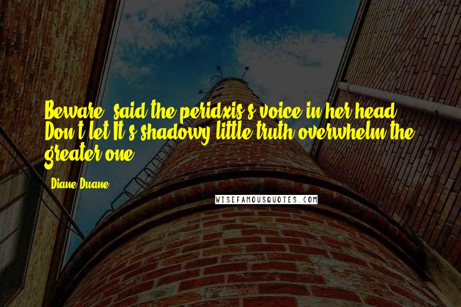 Diane Duane Quotes: Beware! said the peridxis's voice in her head. Don't let It's shadowy little truth overwhelm the greater one.