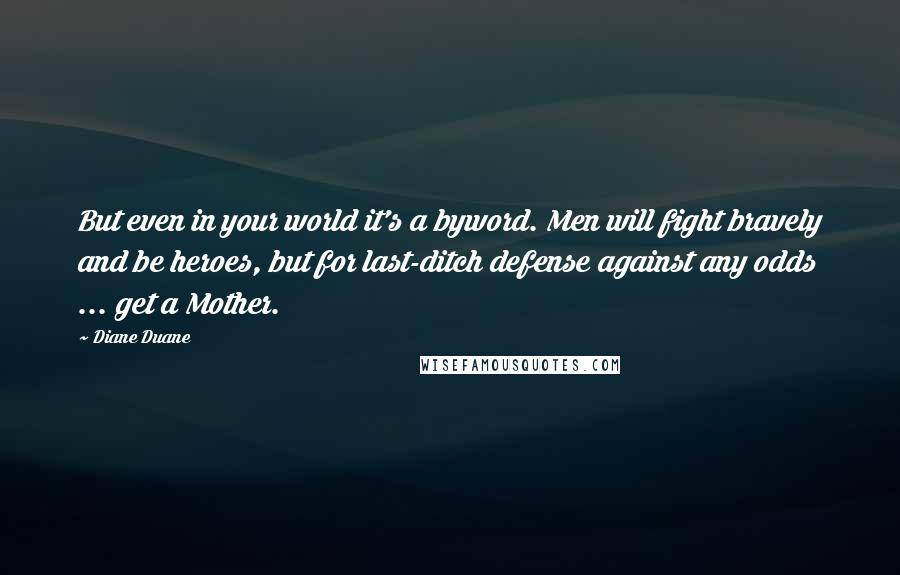 Diane Duane Quotes: But even in your world it's a byword. Men will fight bravely and be heroes, but for last-ditch defense against any odds ... get a Mother.