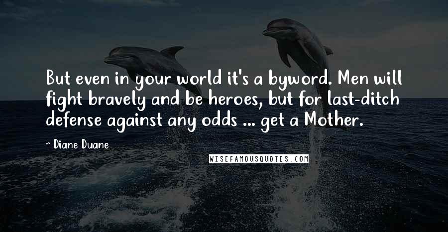 Diane Duane Quotes: But even in your world it's a byword. Men will fight bravely and be heroes, but for last-ditch defense against any odds ... get a Mother.