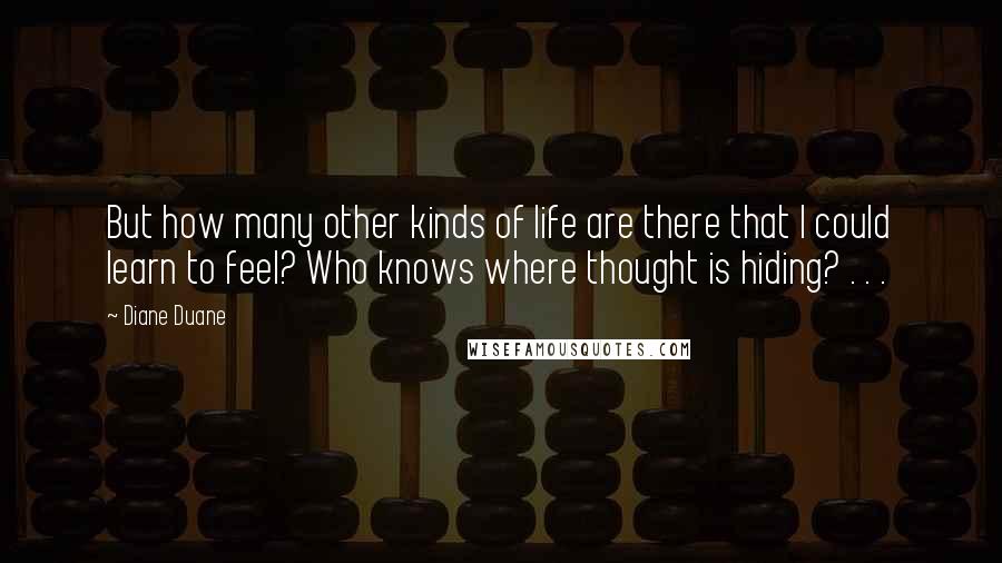 Diane Duane Quotes: But how many other kinds of life are there that I could learn to feel? Who knows where thought is hiding? . . .