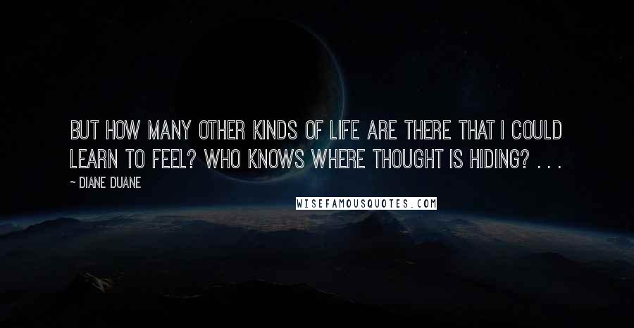 Diane Duane Quotes: But how many other kinds of life are there that I could learn to feel? Who knows where thought is hiding? . . .