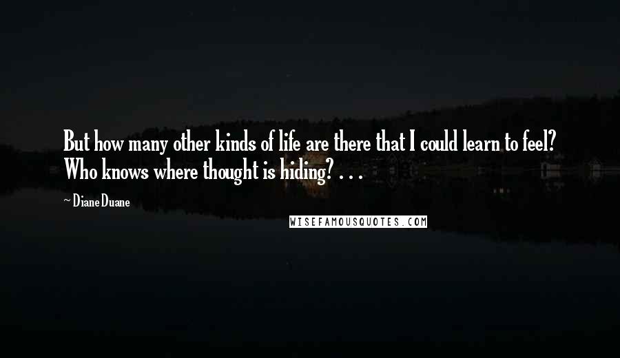 Diane Duane Quotes: But how many other kinds of life are there that I could learn to feel? Who knows where thought is hiding? . . .