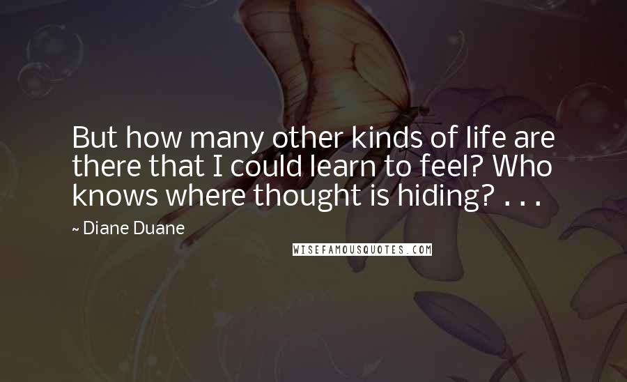 Diane Duane Quotes: But how many other kinds of life are there that I could learn to feel? Who knows where thought is hiding? . . .