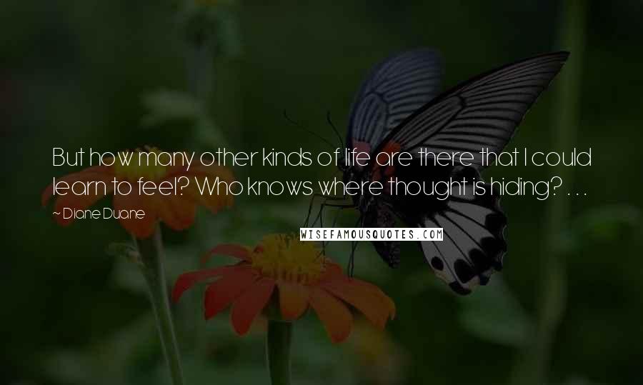Diane Duane Quotes: But how many other kinds of life are there that I could learn to feel? Who knows where thought is hiding? . . .