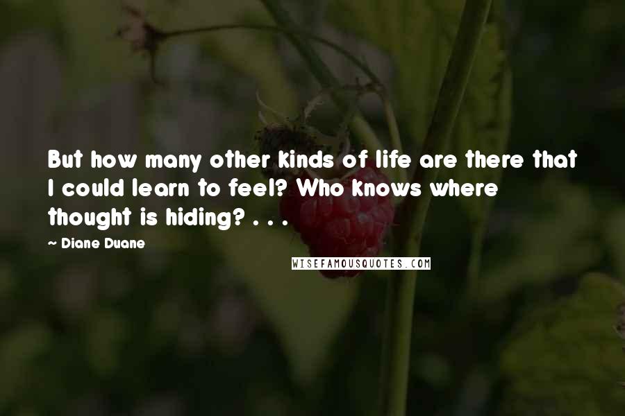 Diane Duane Quotes: But how many other kinds of life are there that I could learn to feel? Who knows where thought is hiding? . . .