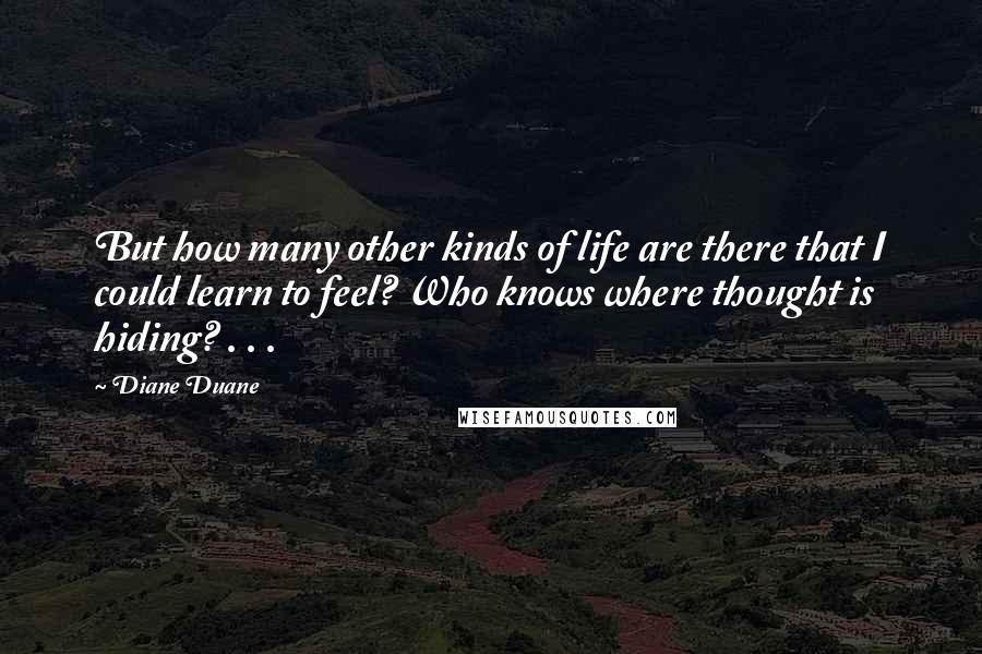 Diane Duane Quotes: But how many other kinds of life are there that I could learn to feel? Who knows where thought is hiding? . . .